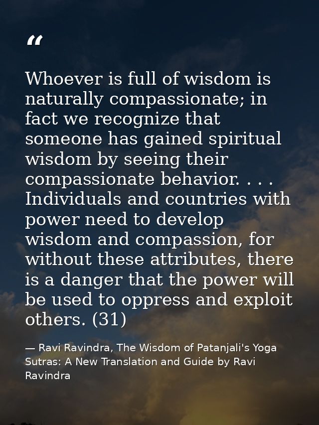 Whoever is full of wisdom is naturally compassionate; in fact we recognize that someone has gained spiritual wisdom by s — Ravi Ravindra, The Wisdom of Patanjali's Yoga Sutras: A New Translation and Guide by Ravi Ravindra
