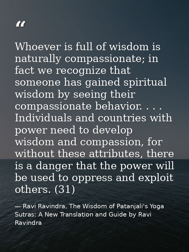 Whoever is full of wisdom is naturally compassionate; in fact we recognize that someone has gained spiritual wisdom by s — Ravi Ravindra, The Wisdom of Patanjali's Yoga Sutras: A New Translation and Guide by Ravi Ravindra