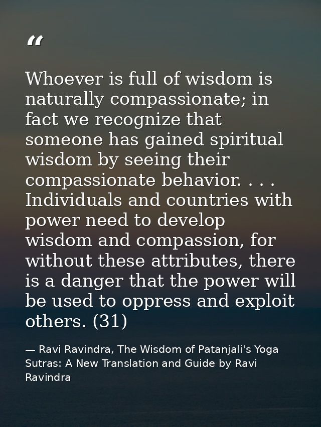 Whoever is full of wisdom is naturally compassionate; in fact we recognize that someone has gained spiritual wisdom by s — Ravi Ravindra, The Wisdom of Patanjali's Yoga Sutras: A New Translation and Guide by Ravi Ravindra