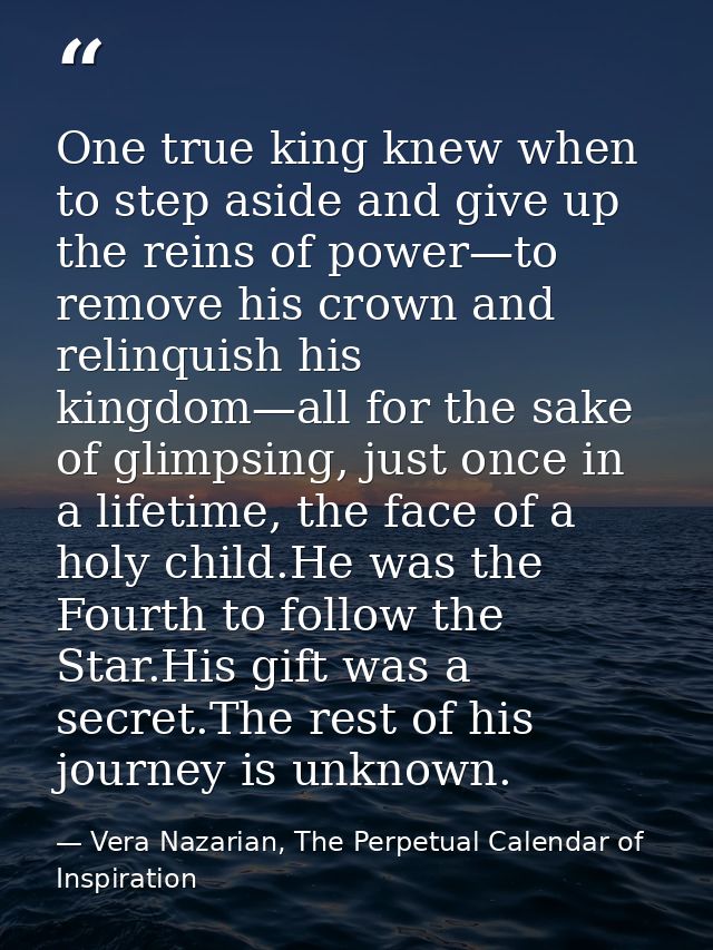 One true king knew when to step aside and give up the reins of power—to remove his crown and relinquish his kingdom—all  — Vera Nazarian, The Perpetual Calendar of Inspiration