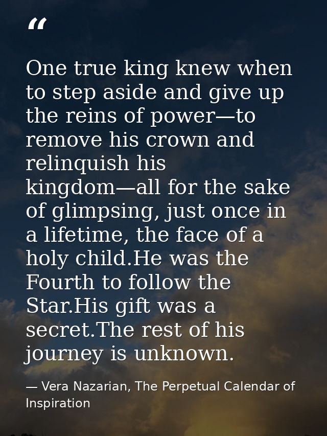 One true king knew when to step aside and give up the reins of power—to remove his crown and relinquish his kingdom—all  — Vera Nazarian, The Perpetual Calendar of Inspiration
