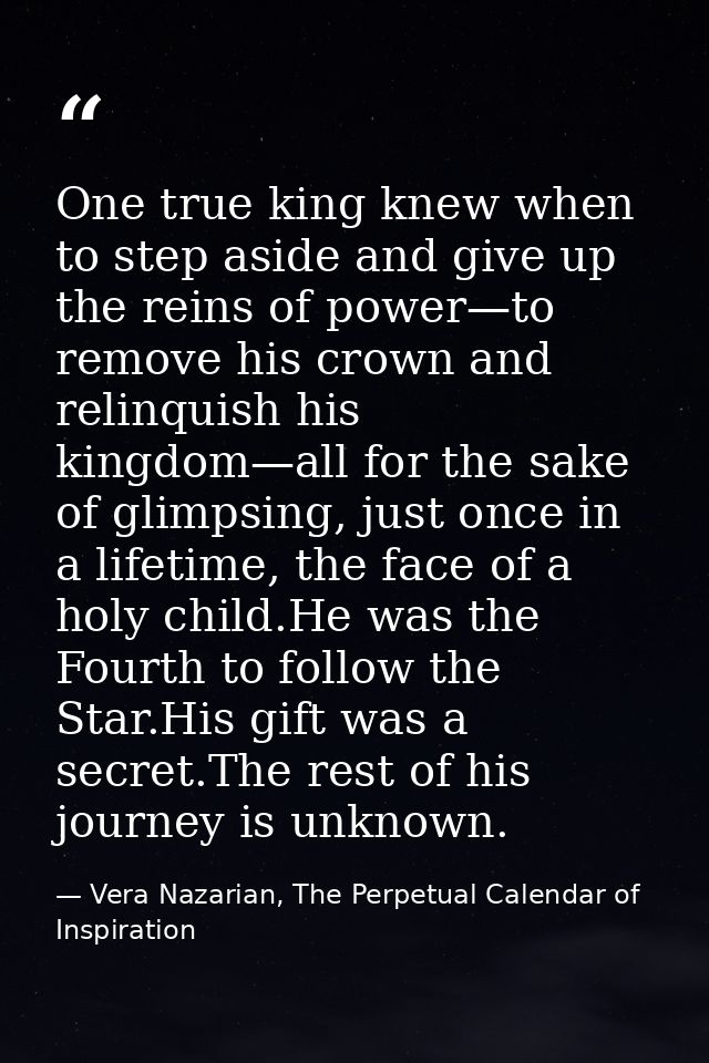 One true king knew when to step aside and give up the reins of power—to remove his crown and relinquish his kingdom—all  — Vera Nazarian, The Perpetual Calendar of Inspiration