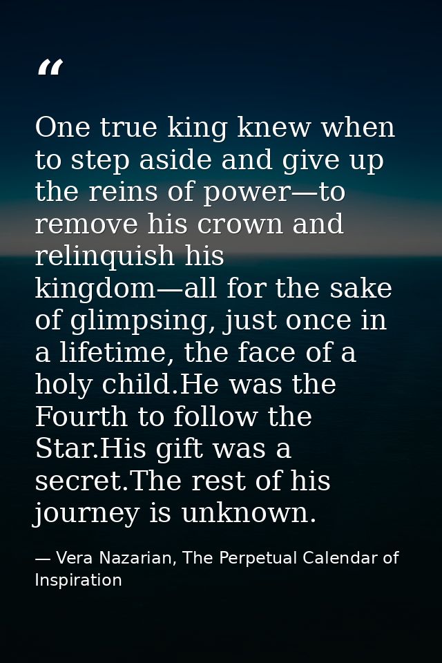 One true king knew when to step aside and give up the reins of power—to remove his crown and relinquish his kingdom—all  — Vera Nazarian, The Perpetual Calendar of Inspiration