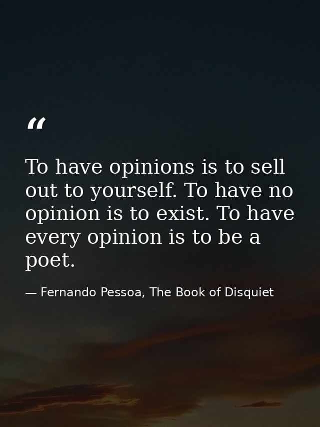 To have opinions is to sell out to yourself. To have no opinion is to exist. To have every opinion is to be a poet. — Fernando Pessoa, The Book of Disquiet