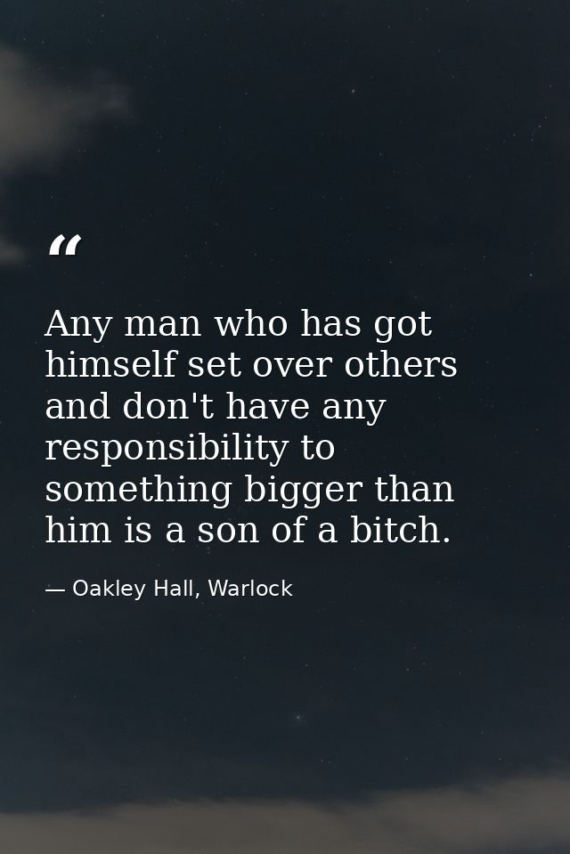 Any man who has got himself set over others and don't have any responsibility to something bigger than him is a son of a — Oakley Hall, Warlock