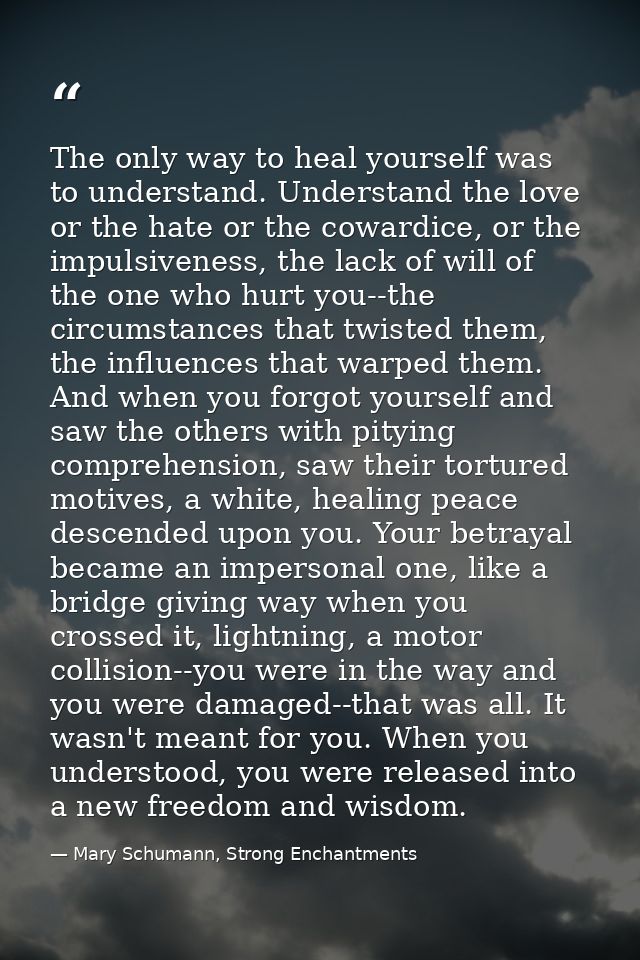 The only way to heal yourself was to understand. Understand the love or the hate or the cowardice, or the impulsiveness, — Mary Schumann, Strong Enchantments