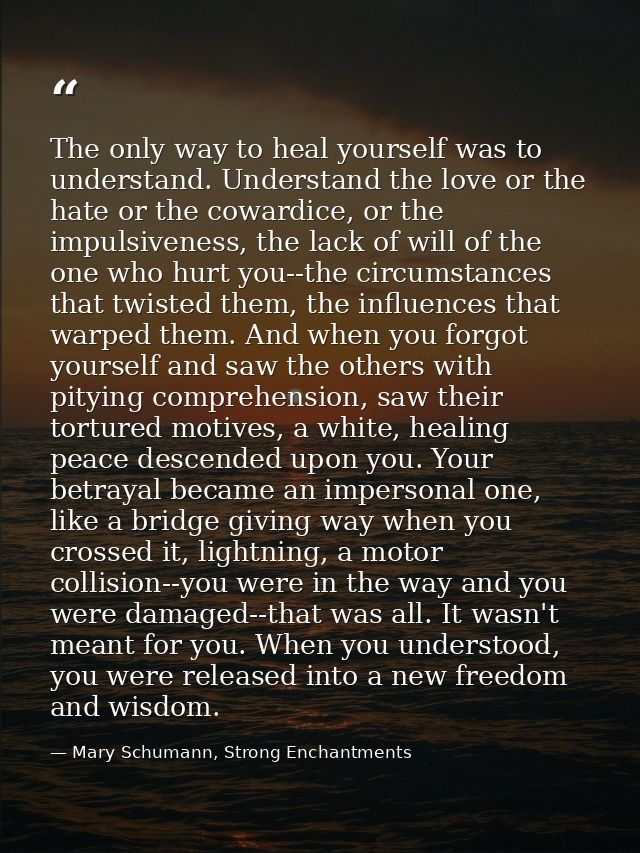 The only way to heal yourself was to understand. Understand the love or the hate or the cowardice, or the impulsiveness, — Mary Schumann, Strong Enchantments