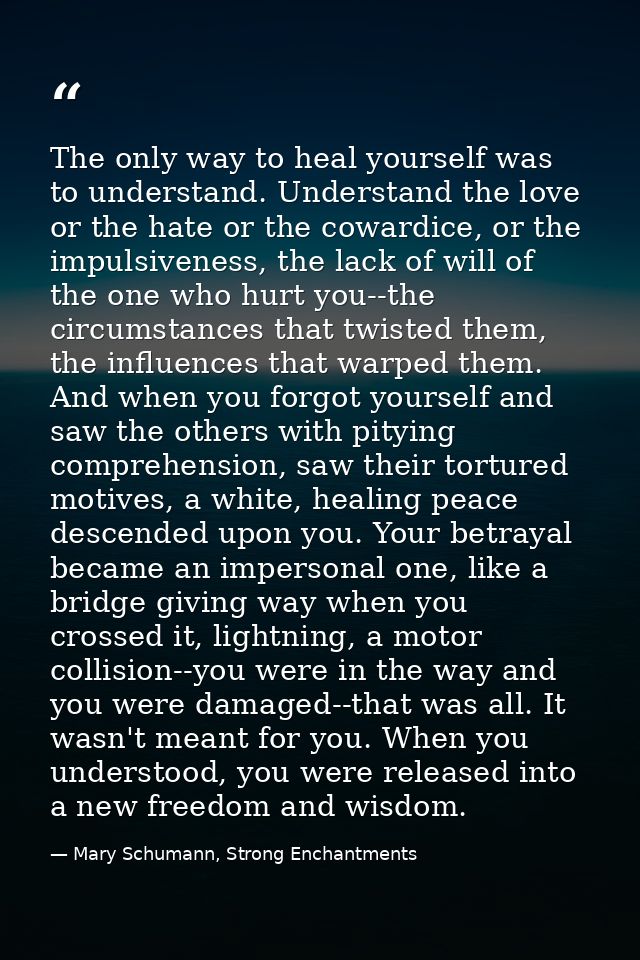 The only way to heal yourself was to understand. Understand the love or the hate or the cowardice, or the impulsiveness, — Mary Schumann, Strong Enchantments
