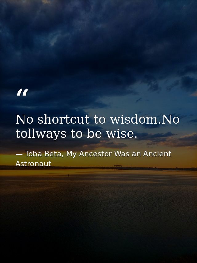 No shortcut to wisdom.No tollways to be wise. — Toba Beta, My Ancestor Was an Ancient Astronaut