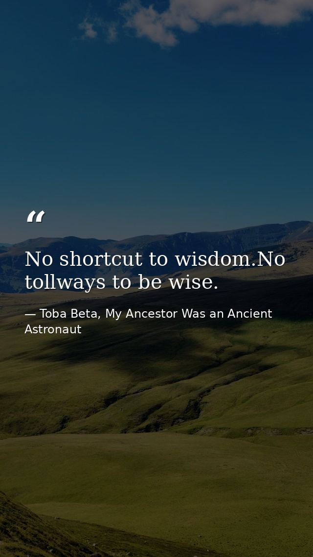 No shortcut to wisdom.No tollways to be wise. — Toba Beta, My Ancestor Was an Ancient Astronaut