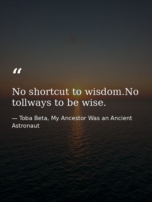 No shortcut to wisdom.No tollways to be wise. — Toba Beta, My Ancestor Was an Ancient Astronaut