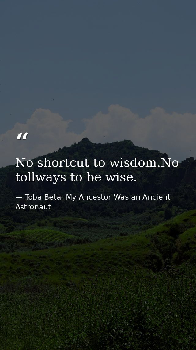 No shortcut to wisdom.No tollways to be wise. — Toba Beta, My Ancestor Was an Ancient Astronaut