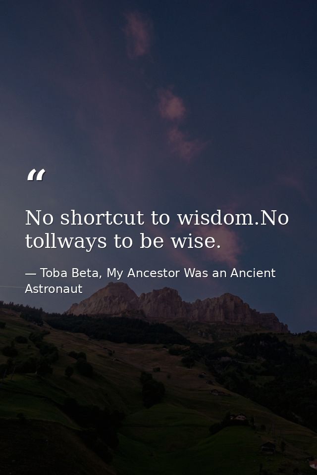 No shortcut to wisdom.No tollways to be wise. — Toba Beta, My Ancestor Was an Ancient Astronaut