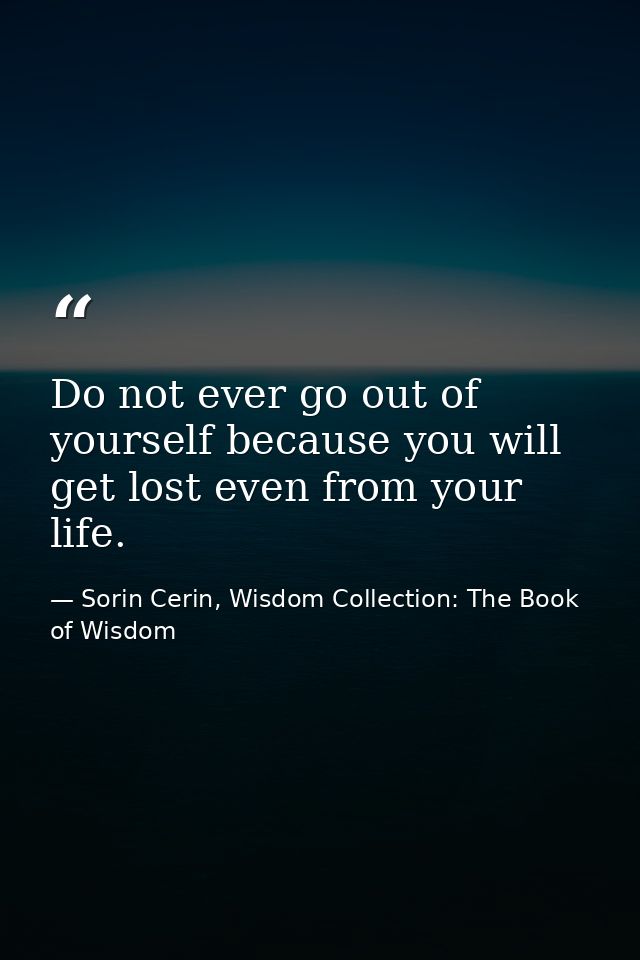 Do not ever go out of yourself because you will get lost even from your life. — Sorin Cerin, Wisdom Collection: The Book of Wisdom