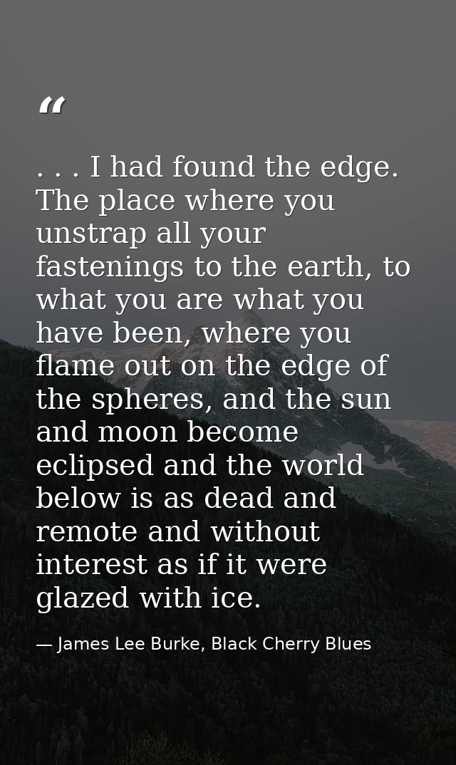 . . . I had found the edge. The place where you unstrap all your fastenings to the earth, to what you are what you have  — James Lee Burke, Black Cherry Blues