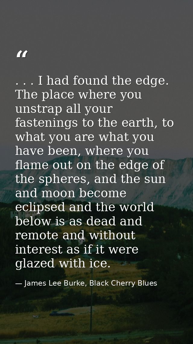 . . . I had found the edge. The place where you unstrap all your fastenings to the earth, to what you are what you have  — James Lee Burke, Black Cherry Blues