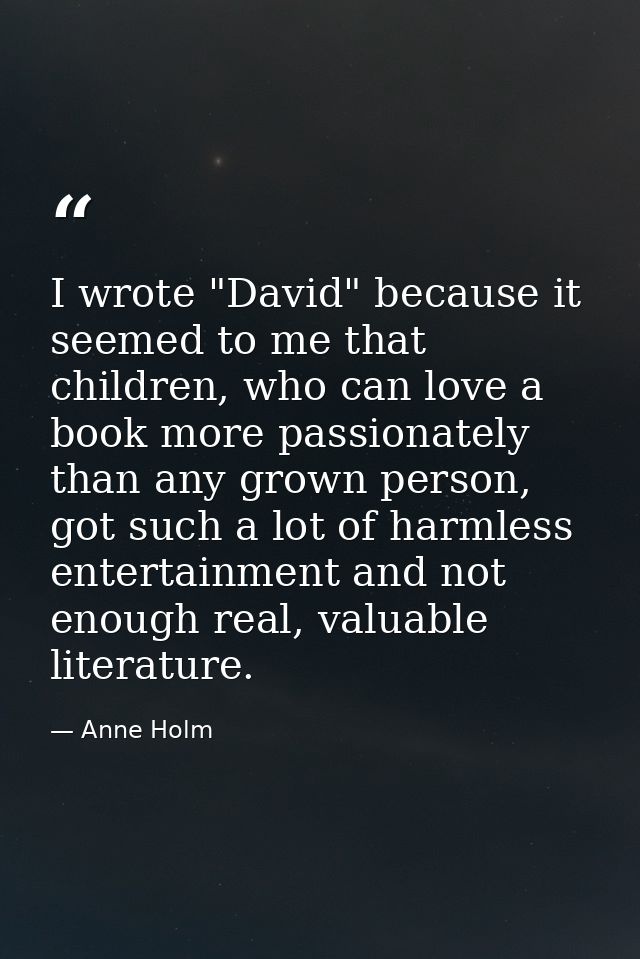 I wrote "David" because it seemed to me that children, who can love a book more passionately than any grown person, got  — Anne Holm