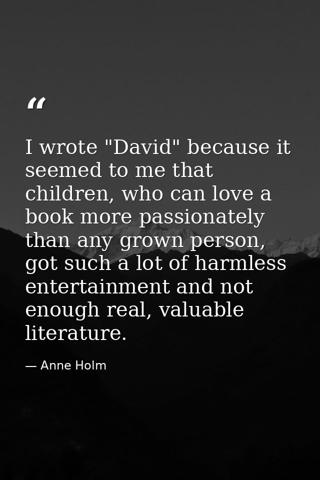 I wrote "David" because it seemed to me that children, who can love a book more passionately than any grown person, got  — Anne Holm