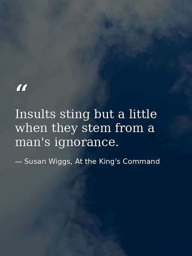 Insults sting but a little when they stem from a man's ignorance. — Susan Wiggs, At the King's Command