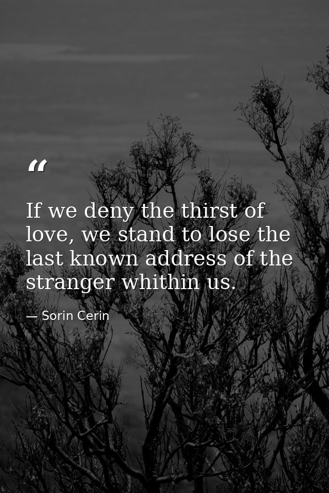 If we deny the thirst of love, we stand to lose the last known address of the stranger whithin us. — Sorin Cerin