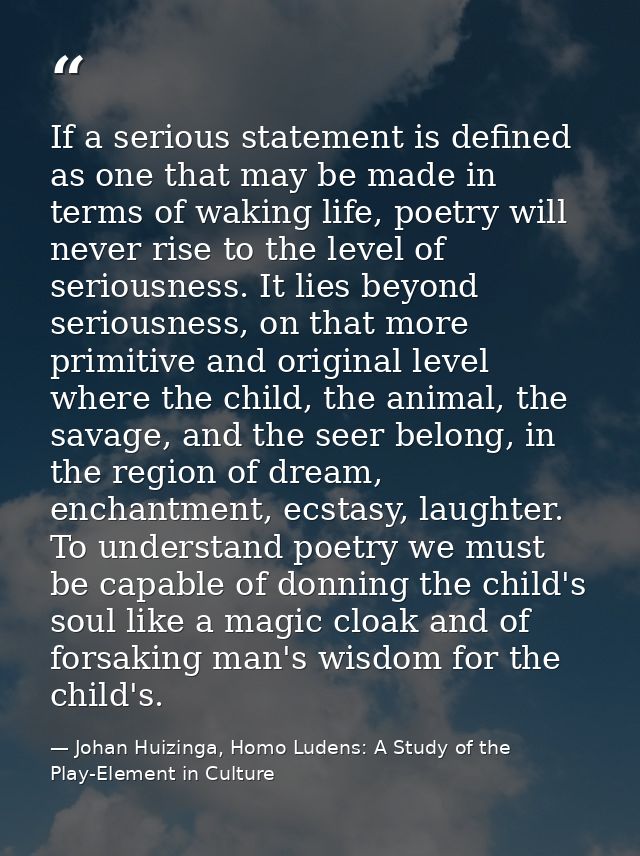 If a serious statement is defined as one that may be made in terms of waking life, poetry will never rise to the level o — Johan Huizinga, Homo Ludens: A Study of the Play-Element in Culture