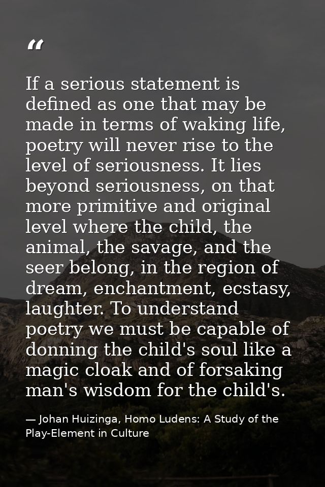 If a serious statement is defined as one that may be made in terms of waking life, poetry will never rise to the level o — Johan Huizinga, Homo Ludens: A Study of the Play-Element in Culture