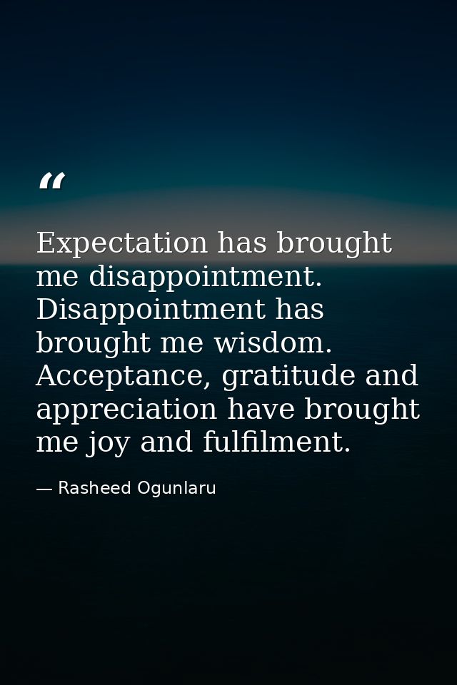 Expectation has brought me disappointment. Disappointment has brought me wisdom. Acceptance, gratitude and appreciation  — Rasheed Ogunlaru