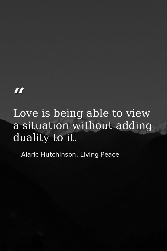 Love is being able to view a situation without adding duality to it. — Alaric Hutchinson, Living Peace