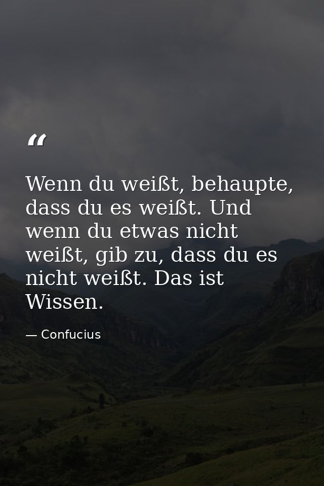Wenn du weißt, behaupte, dass du es weißt. Und wenn du etwas nicht weißt, gib zu, dass du es nicht weißt. Das ist Wissen — Confucius