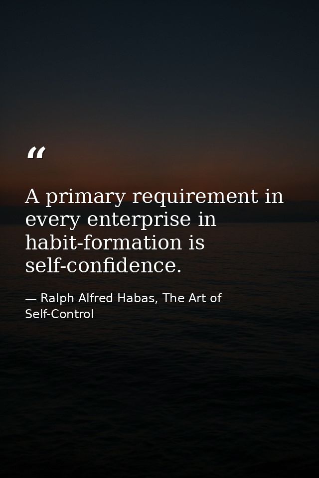 A primary requirement in every enterprise in habit-formation is self-confidence. — Ralph Alfred Habas, The Art of Self-Control