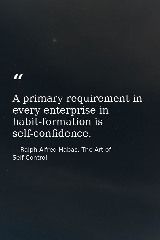 A primary requirement in every enterprise in habit-formation is self-confidence. — Ralph Alfred Habas, The Art of Self-Control