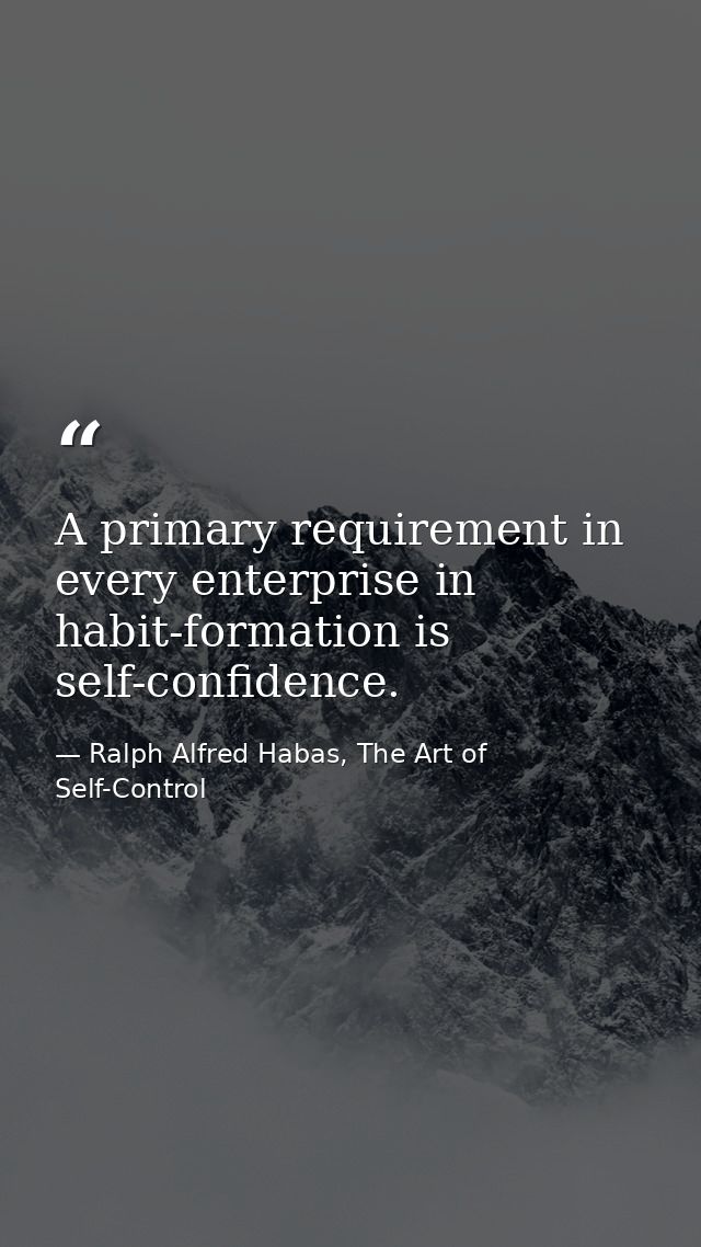 A primary requirement in every enterprise in habit-formation is self-confidence. — Ralph Alfred Habas, The Art of Self-Control