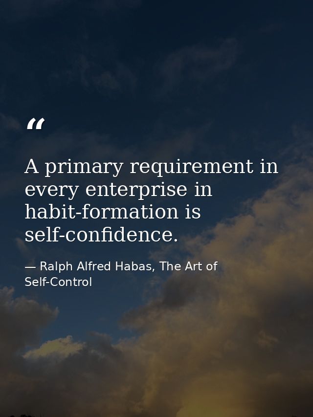 A primary requirement in every enterprise in habit-formation is self-confidence. — Ralph Alfred Habas, The Art of Self-Control