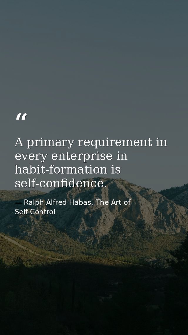 A primary requirement in every enterprise in habit-formation is self-confidence. — Ralph Alfred Habas, The Art of Self-Control