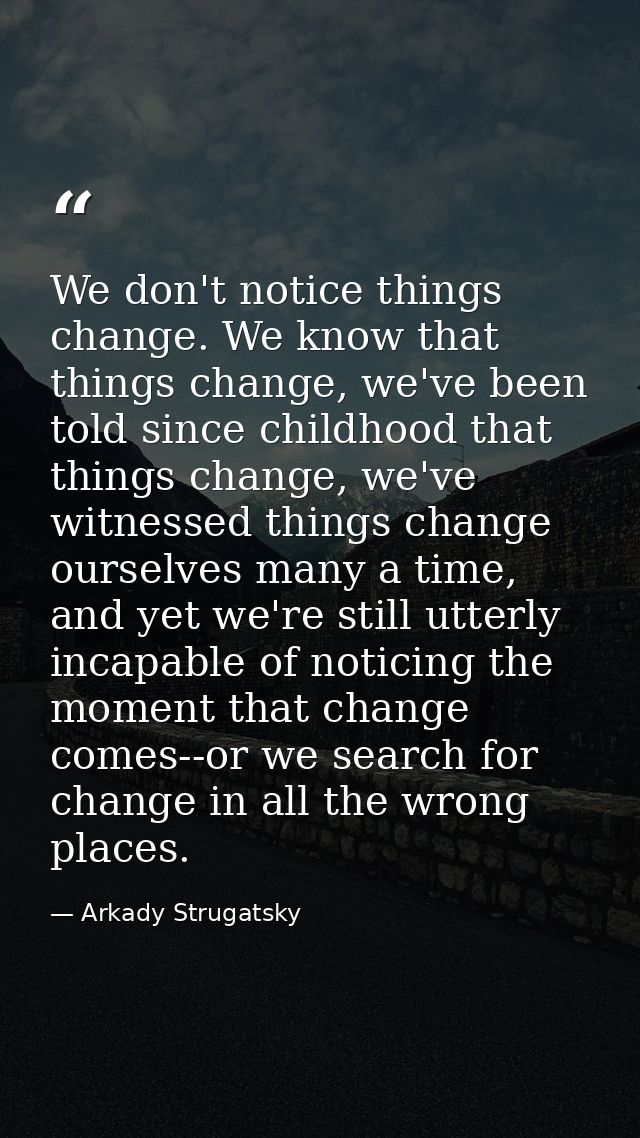 We don't notice things change. We know that things change, we've been told since childhood that things change, we've wit — Arkady Strugatsky