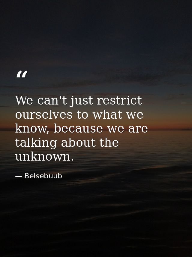We can't just restrict ourselves to what we know, because we are talking about the unknown. — Belsebuub
