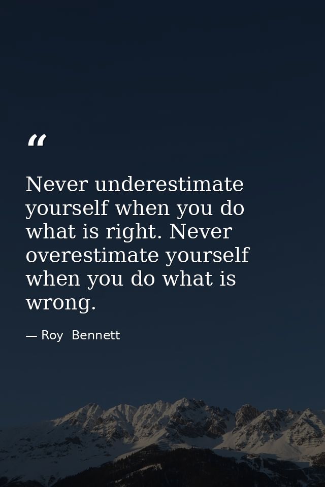 Never underestimate yourself when you do what is right. Never overestimate yourself when you do what is wrong. — Roy  Bennett