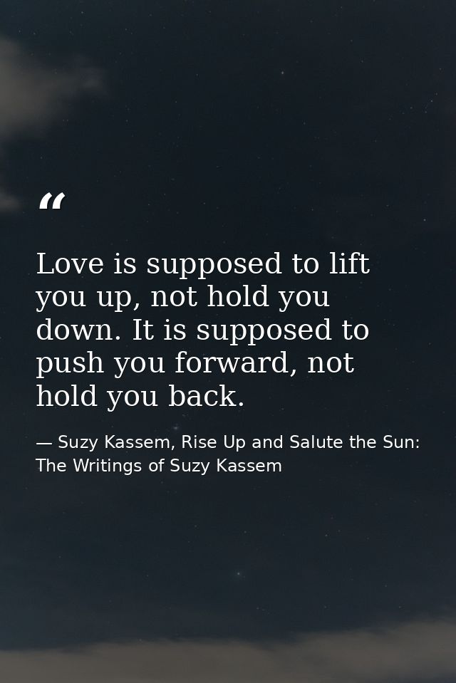 Love is supposed to lift you up, not hold you down. It is supposed to push you forward, not hold you back. — Suzy Kassem, Rise Up and Salute the Sun: The Writings of Suzy Kassem