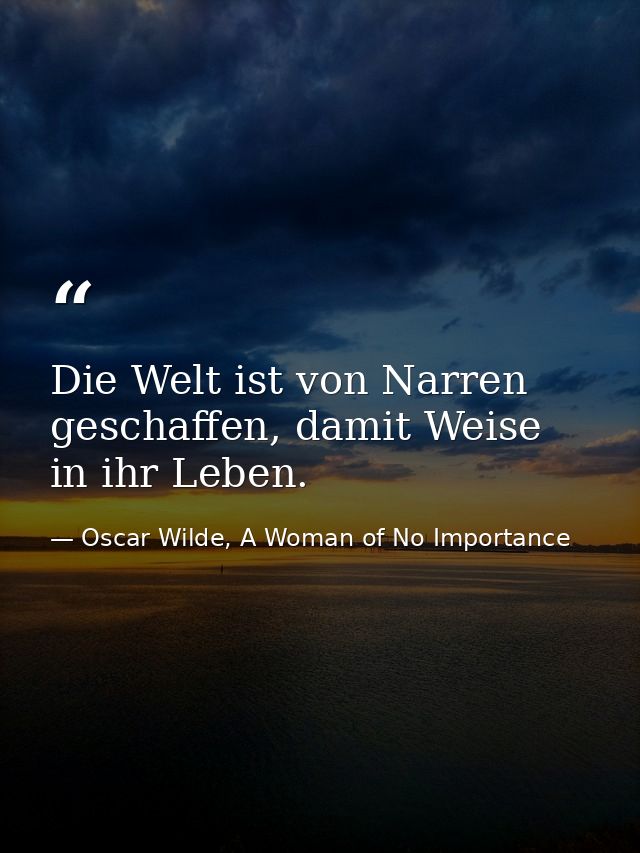 Die Welt ist von Narren geschaffen, damit Weise in ihr Leben. — Oscar Wilde, A Woman of No Importance