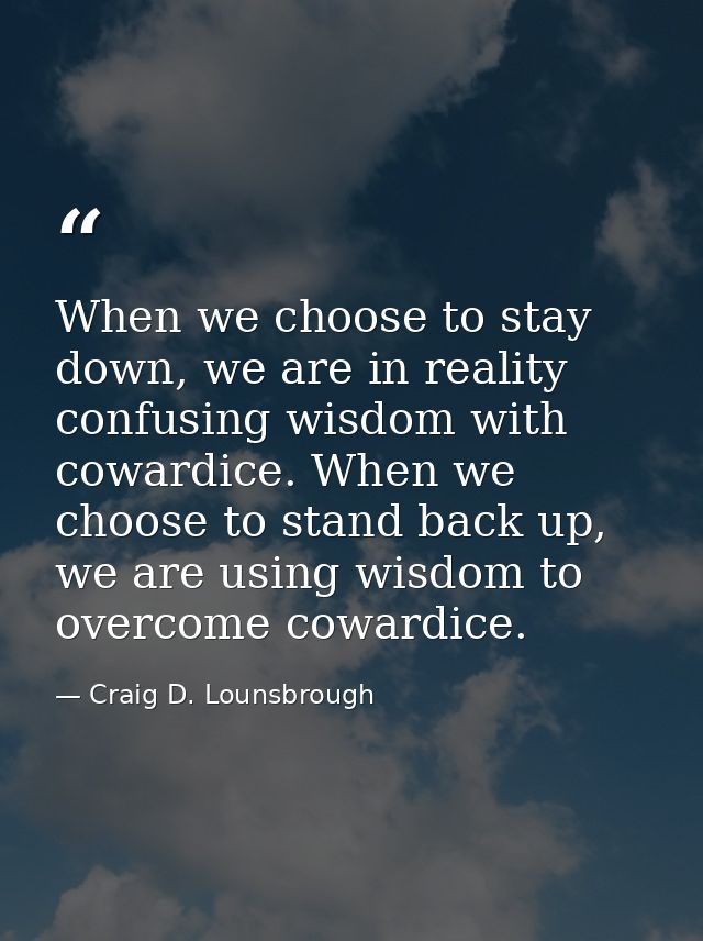 When we choose to stay down, we are in reality confusing wisdom with cowardice. When we choose to stand back up, we are  — Craig D. Lounsbrough