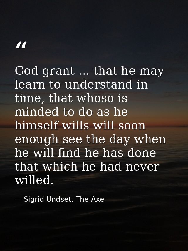 God grant ... that he may learn to understand in time, that whoso is minded to do as he himself wills will soon enough s — Sigrid Undset, The Axe