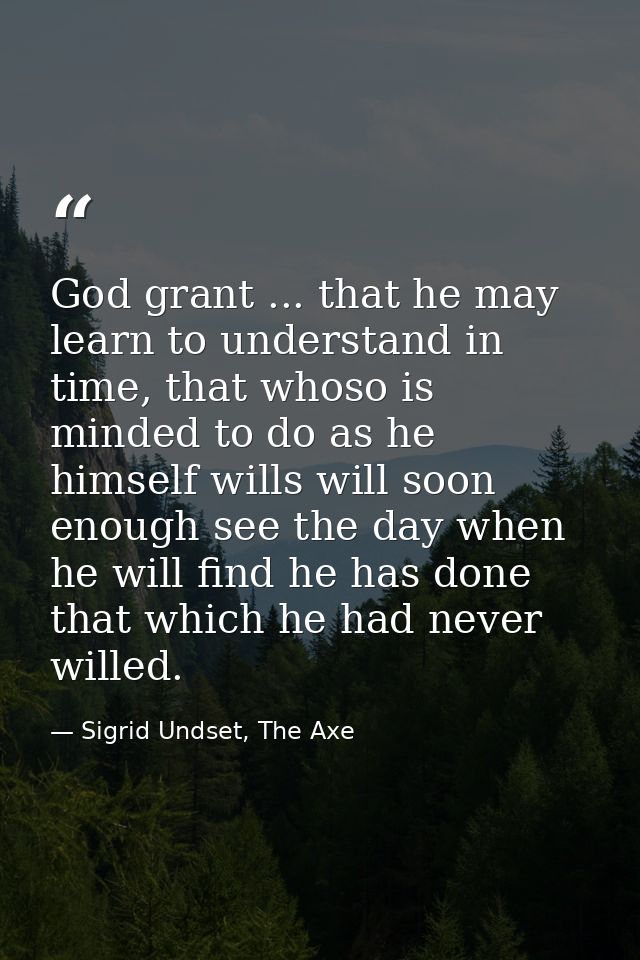 God grant ... that he may learn to understand in time, that whoso is minded to do as he himself wills will soon enough s — Sigrid Undset, The Axe