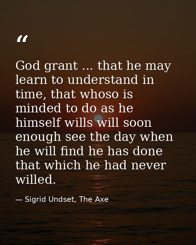 God grant ... that he may learn to understand in time, that whoso is minded to do as he himself wills will soon enough s — Sigrid Undset, The Axe