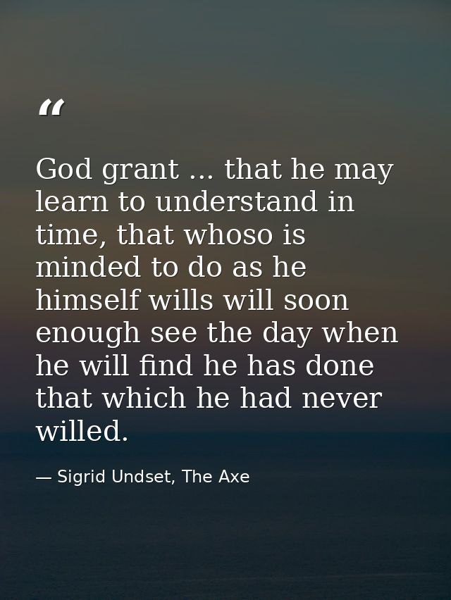 God grant ... that he may learn to understand in time, that whoso is minded to do as he himself wills will soon enough s — Sigrid Undset, The Axe