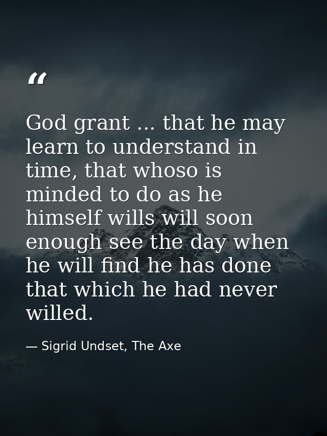 God grant ... that he may learn to understand in time, that whoso is minded to do as he himself wills will soon enough s — Sigrid Undset, The Axe