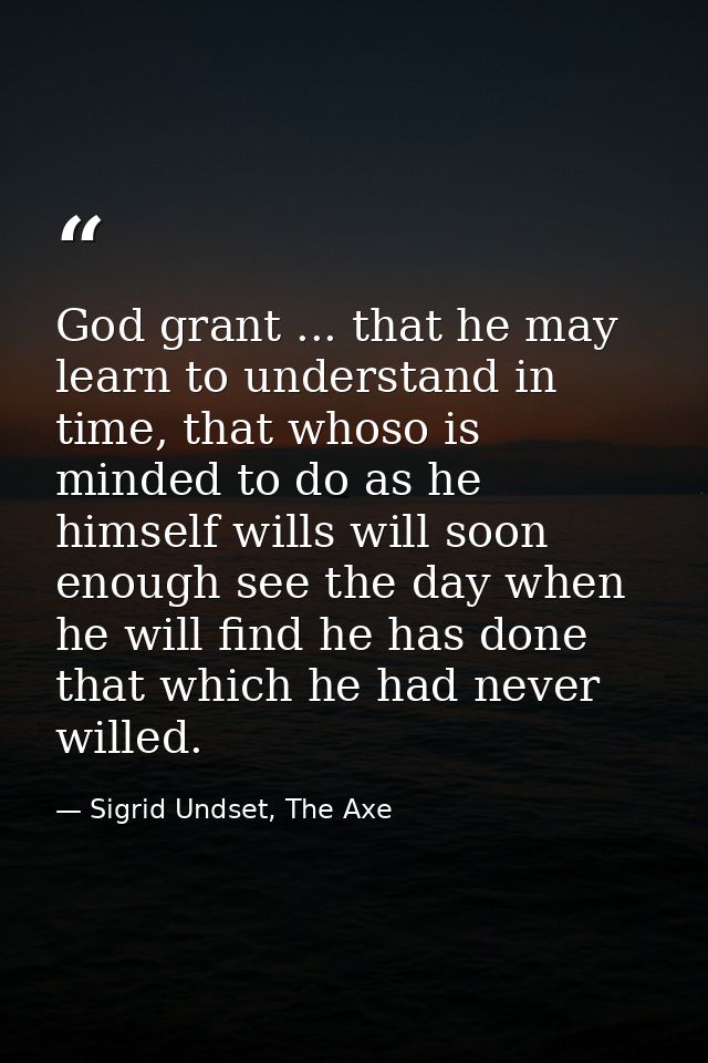 God grant ... that he may learn to understand in time, that whoso is minded to do as he himself wills will soon enough s — Sigrid Undset, The Axe
