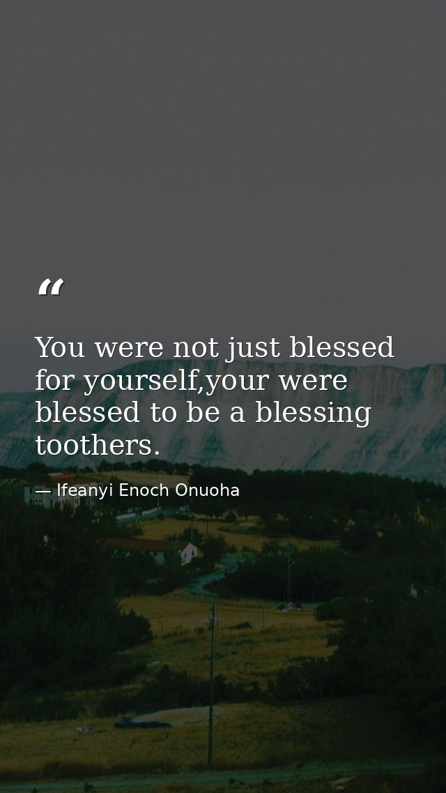 You were not just blessed for yourself,your were blessed to be a blessing toothers. — Ifeanyi Enoch Onuoha