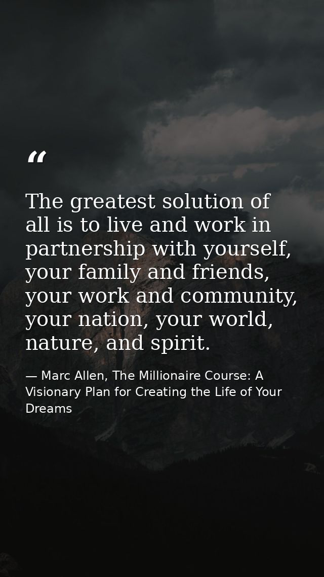 The greatest solution of all is to live and work in partnership with yourself, your family and friends, your work and co — Marc Allen, The Millionaire Course: A Visionary Plan for Creating the Life of Your Dreams