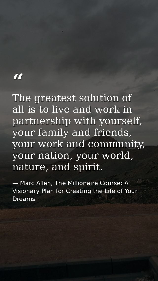 The greatest solution of all is to live and work in partnership with yourself, your family and friends, your work and co — Marc Allen, The Millionaire Course: A Visionary Plan for Creating the Life of Your Dreams
