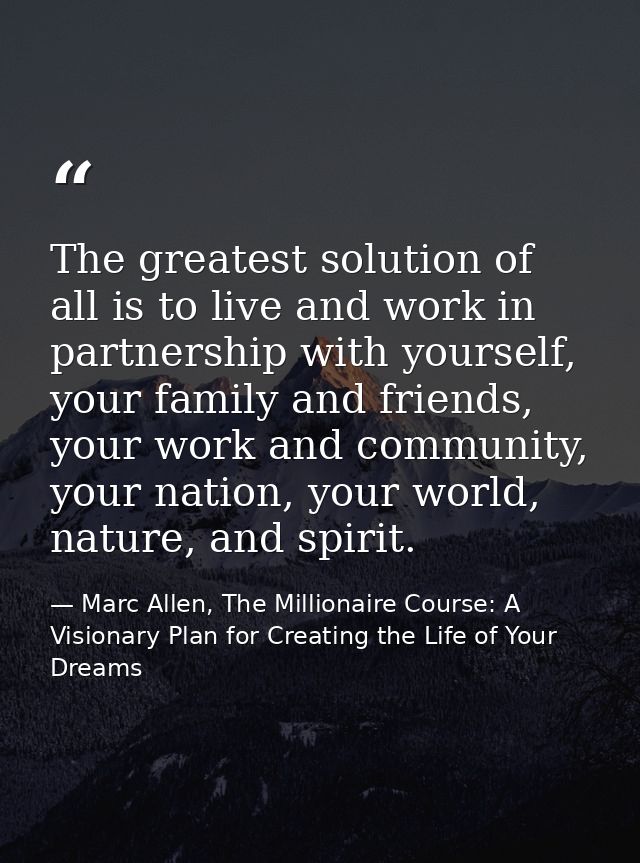The greatest solution of all is to live and work in partnership with yourself, your family and friends, your work and co — Marc Allen, The Millionaire Course: A Visionary Plan for Creating the Life of Your Dreams